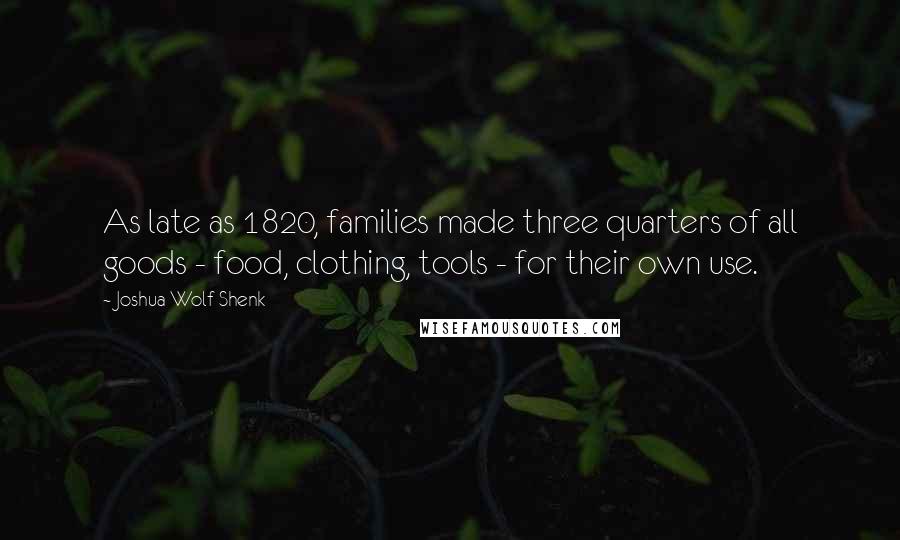 Joshua Wolf Shenk Quotes: As late as 1820, families made three quarters of all goods - food, clothing, tools - for their own use.