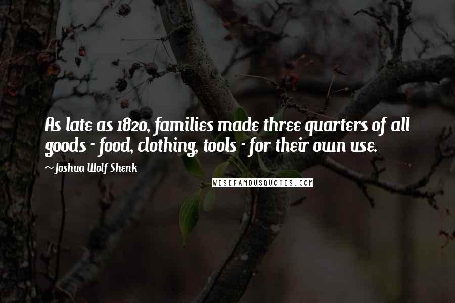 Joshua Wolf Shenk Quotes: As late as 1820, families made three quarters of all goods - food, clothing, tools - for their own use.