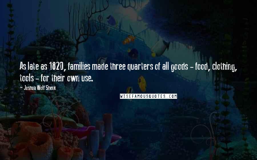 Joshua Wolf Shenk Quotes: As late as 1820, families made three quarters of all goods - food, clothing, tools - for their own use.