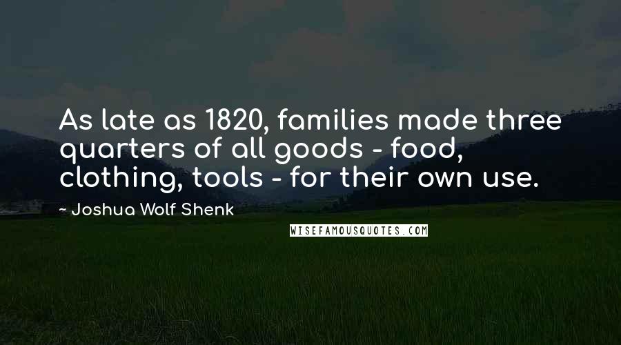 Joshua Wolf Shenk Quotes: As late as 1820, families made three quarters of all goods - food, clothing, tools - for their own use.