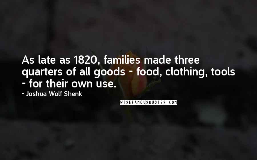 Joshua Wolf Shenk Quotes: As late as 1820, families made three quarters of all goods - food, clothing, tools - for their own use.