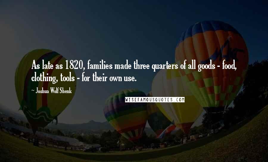 Joshua Wolf Shenk Quotes: As late as 1820, families made three quarters of all goods - food, clothing, tools - for their own use.