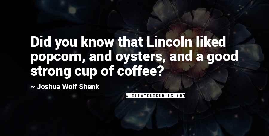 Joshua Wolf Shenk Quotes: Did you know that Lincoln liked popcorn, and oysters, and a good strong cup of coffee?