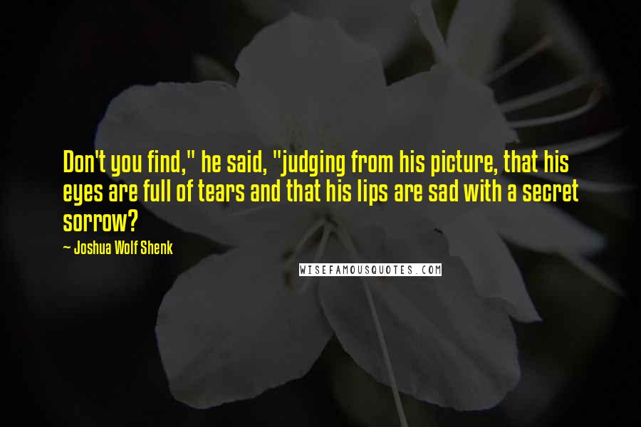 Joshua Wolf Shenk Quotes: Don't you find," he said, "judging from his picture, that his eyes are full of tears and that his lips are sad with a secret sorrow?