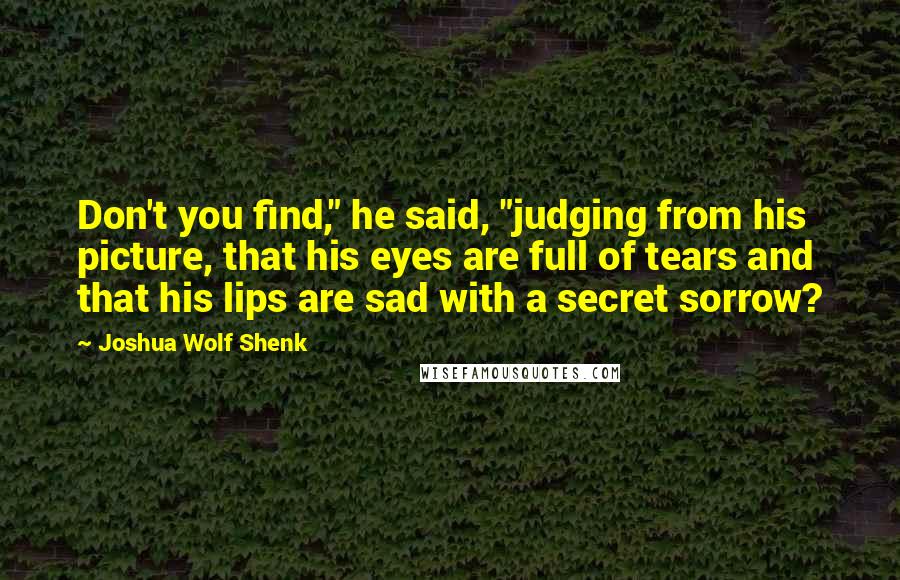 Joshua Wolf Shenk Quotes: Don't you find," he said, "judging from his picture, that his eyes are full of tears and that his lips are sad with a secret sorrow?