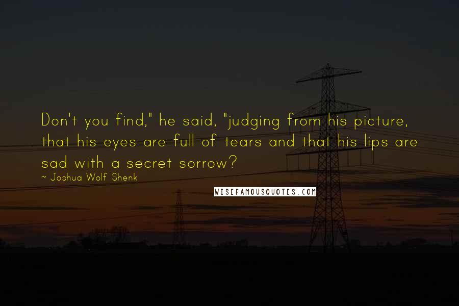 Joshua Wolf Shenk Quotes: Don't you find," he said, "judging from his picture, that his eyes are full of tears and that his lips are sad with a secret sorrow?