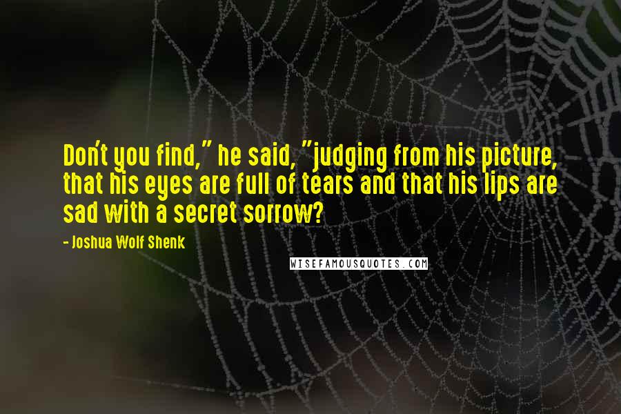 Joshua Wolf Shenk Quotes: Don't you find," he said, "judging from his picture, that his eyes are full of tears and that his lips are sad with a secret sorrow?