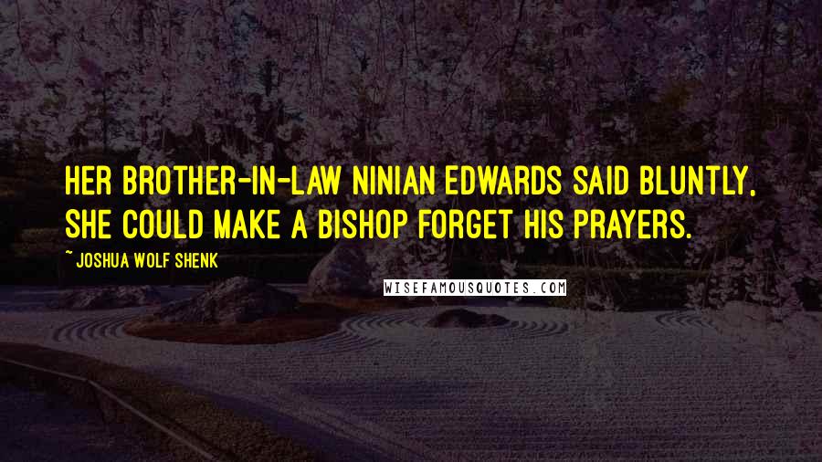 Joshua Wolf Shenk Quotes: Her brother-in-law Ninian Edwards said bluntly, She could make a bishop forget his prayers.