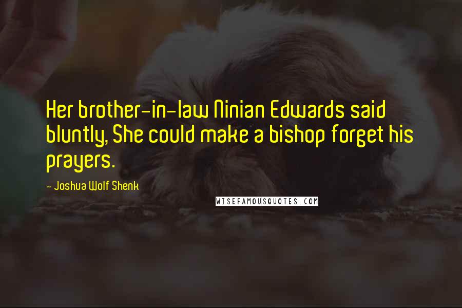 Joshua Wolf Shenk Quotes: Her brother-in-law Ninian Edwards said bluntly, She could make a bishop forget his prayers.