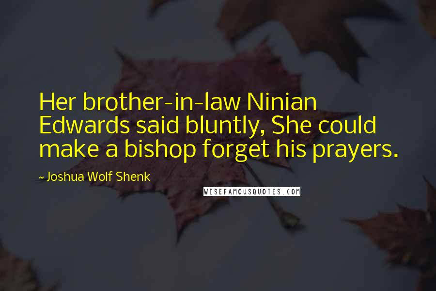 Joshua Wolf Shenk Quotes: Her brother-in-law Ninian Edwards said bluntly, She could make a bishop forget his prayers.