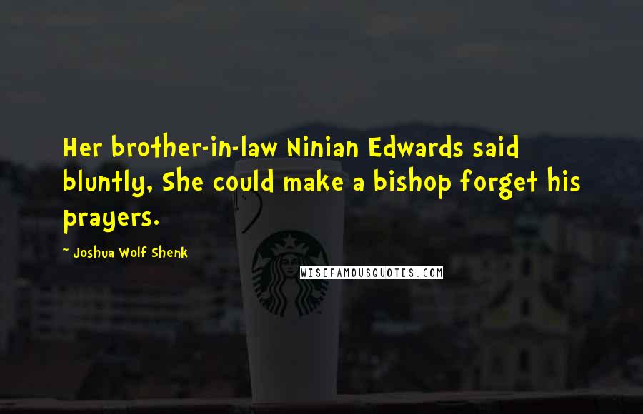 Joshua Wolf Shenk Quotes: Her brother-in-law Ninian Edwards said bluntly, She could make a bishop forget his prayers.