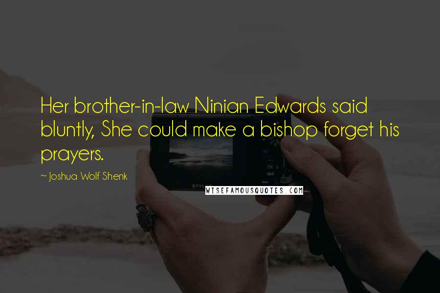 Joshua Wolf Shenk Quotes: Her brother-in-law Ninian Edwards said bluntly, She could make a bishop forget his prayers.