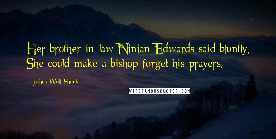 Joshua Wolf Shenk Quotes: Her brother-in-law Ninian Edwards said bluntly, She could make a bishop forget his prayers.