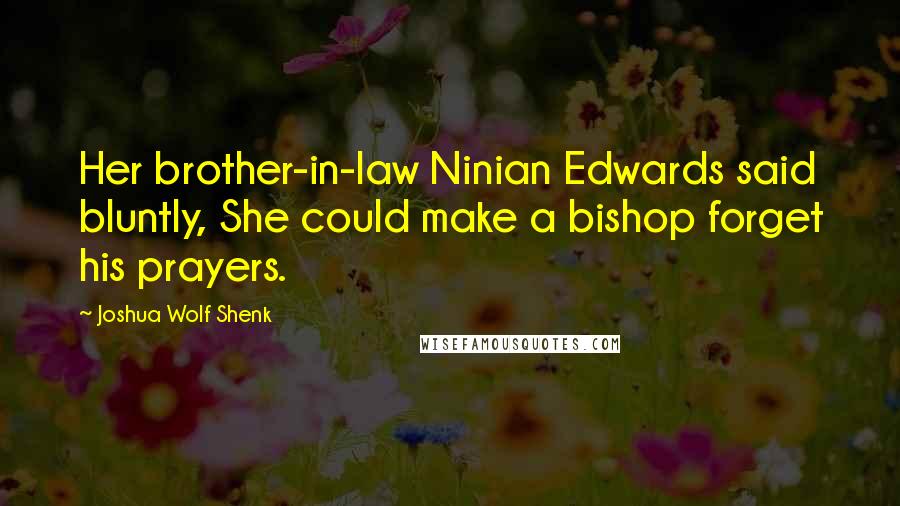 Joshua Wolf Shenk Quotes: Her brother-in-law Ninian Edwards said bluntly, She could make a bishop forget his prayers.