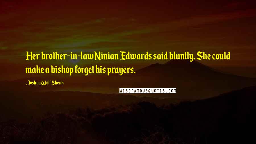 Joshua Wolf Shenk Quotes: Her brother-in-law Ninian Edwards said bluntly, She could make a bishop forget his prayers.