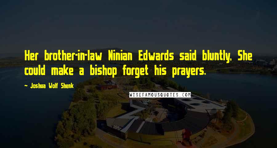 Joshua Wolf Shenk Quotes: Her brother-in-law Ninian Edwards said bluntly, She could make a bishop forget his prayers.
