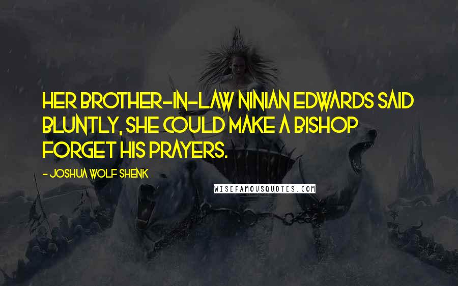 Joshua Wolf Shenk Quotes: Her brother-in-law Ninian Edwards said bluntly, She could make a bishop forget his prayers.