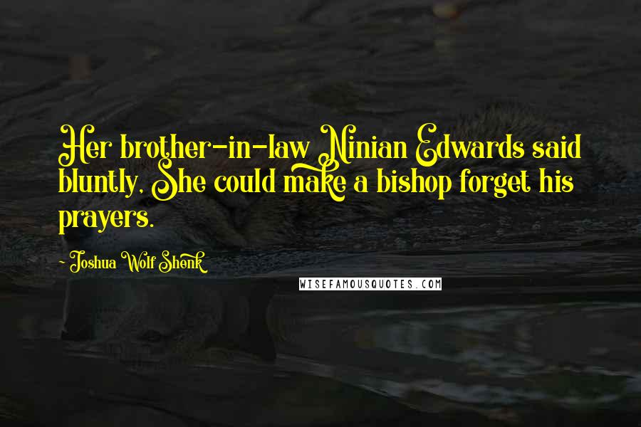 Joshua Wolf Shenk Quotes: Her brother-in-law Ninian Edwards said bluntly, She could make a bishop forget his prayers.