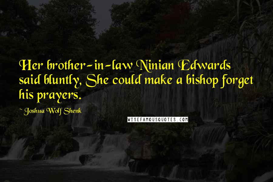 Joshua Wolf Shenk Quotes: Her brother-in-law Ninian Edwards said bluntly, She could make a bishop forget his prayers.