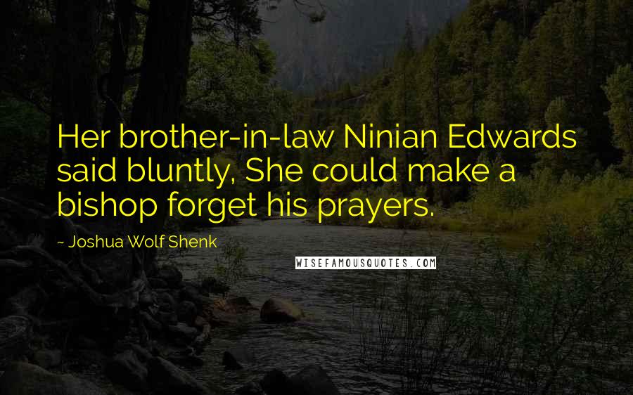 Joshua Wolf Shenk Quotes: Her brother-in-law Ninian Edwards said bluntly, She could make a bishop forget his prayers.