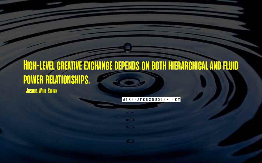 Joshua Wolf Shenk Quotes: High-level creative exchange depends on both hierarchical and fluid power relationships.