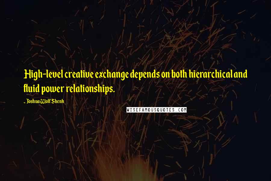 Joshua Wolf Shenk Quotes: High-level creative exchange depends on both hierarchical and fluid power relationships.