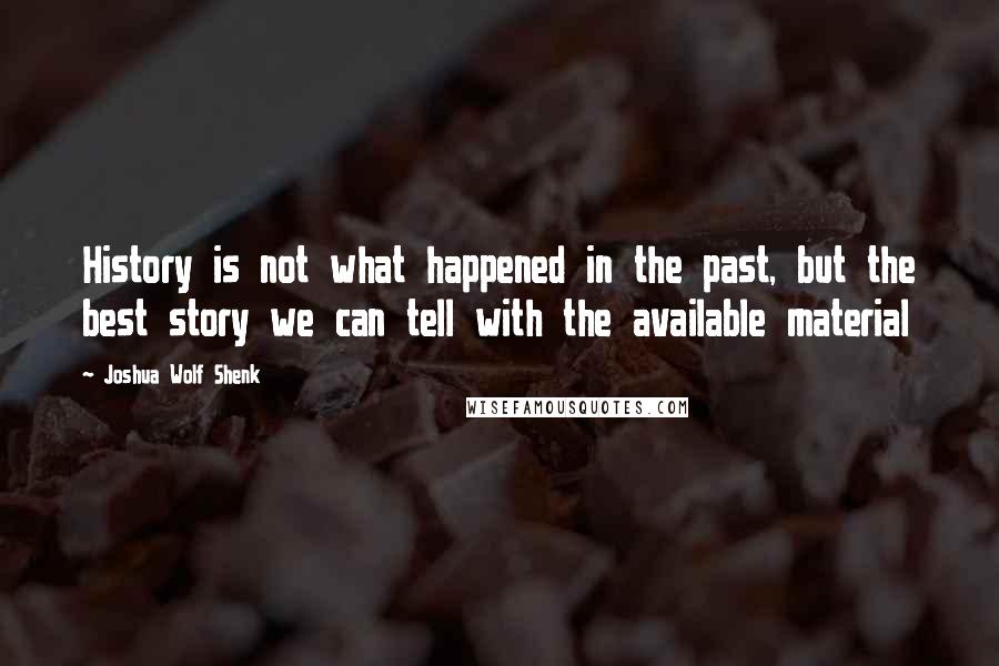 Joshua Wolf Shenk Quotes: History is not what happened in the past, but the best story we can tell with the available material