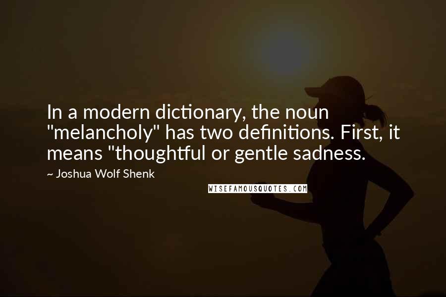 Joshua Wolf Shenk Quotes: In a modern dictionary, the noun "melancholy" has two definitions. First, it means "thoughtful or gentle sadness.