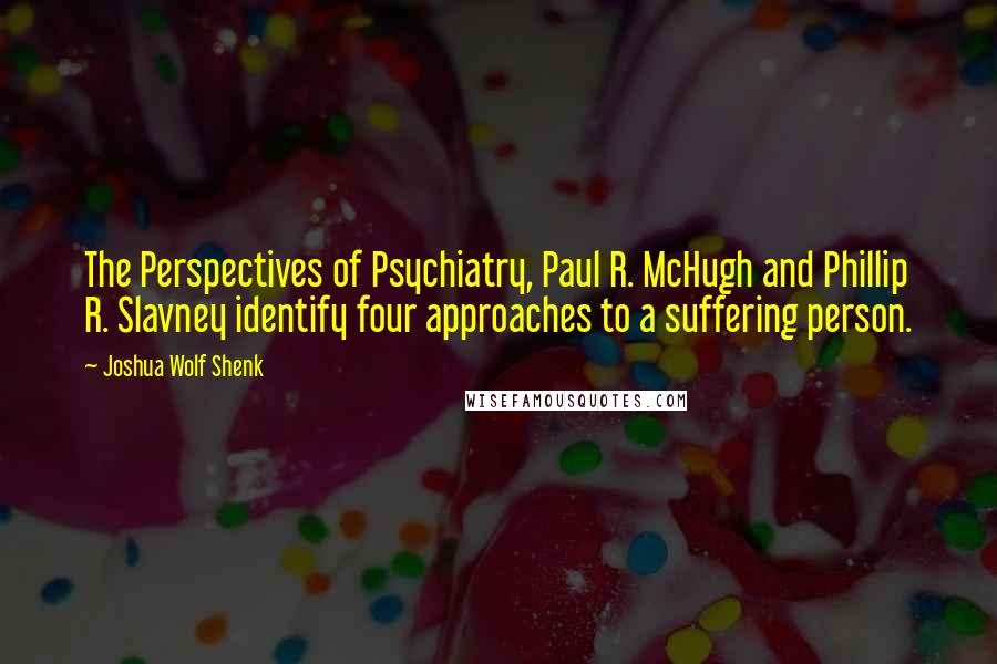 Joshua Wolf Shenk Quotes: The Perspectives of Psychiatry, Paul R. McHugh and Phillip R. Slavney identify four approaches to a suffering person.