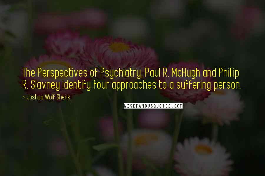 Joshua Wolf Shenk Quotes: The Perspectives of Psychiatry, Paul R. McHugh and Phillip R. Slavney identify four approaches to a suffering person.