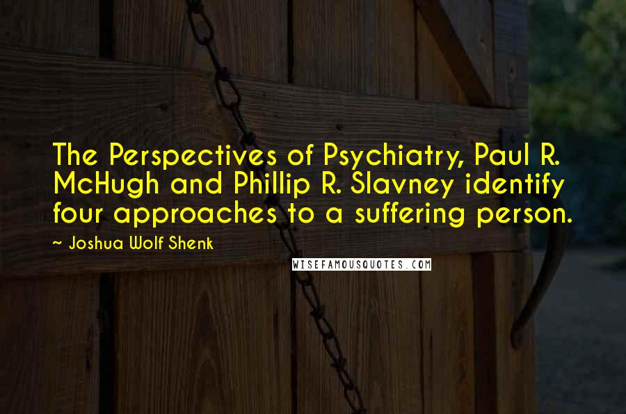 Joshua Wolf Shenk Quotes: The Perspectives of Psychiatry, Paul R. McHugh and Phillip R. Slavney identify four approaches to a suffering person.