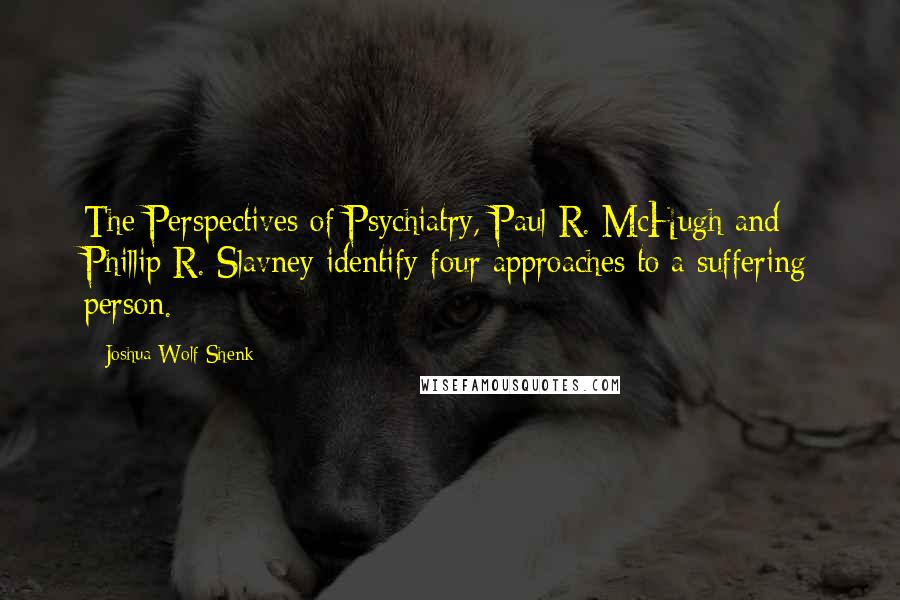 Joshua Wolf Shenk Quotes: The Perspectives of Psychiatry, Paul R. McHugh and Phillip R. Slavney identify four approaches to a suffering person.