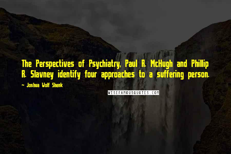 Joshua Wolf Shenk Quotes: The Perspectives of Psychiatry, Paul R. McHugh and Phillip R. Slavney identify four approaches to a suffering person.