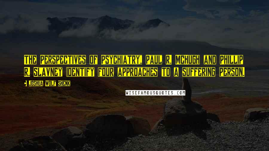 Joshua Wolf Shenk Quotes: The Perspectives of Psychiatry, Paul R. McHugh and Phillip R. Slavney identify four approaches to a suffering person.