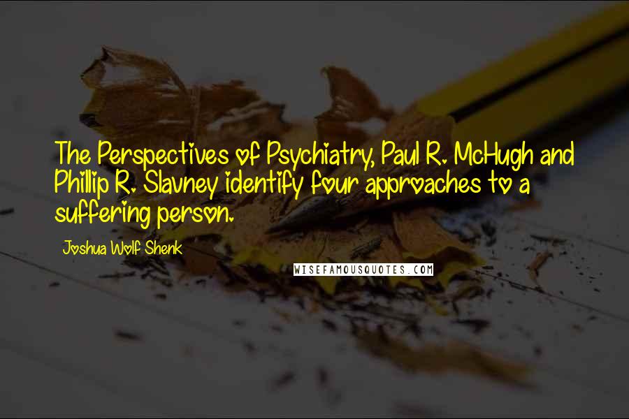 Joshua Wolf Shenk Quotes: The Perspectives of Psychiatry, Paul R. McHugh and Phillip R. Slavney identify four approaches to a suffering person.