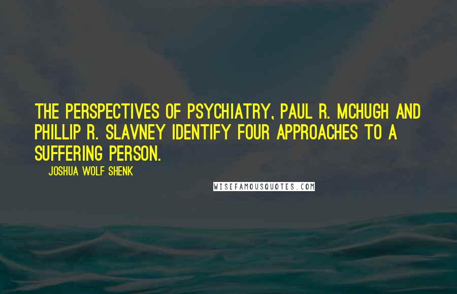 Joshua Wolf Shenk Quotes: The Perspectives of Psychiatry, Paul R. McHugh and Phillip R. Slavney identify four approaches to a suffering person.