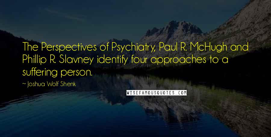 Joshua Wolf Shenk Quotes: The Perspectives of Psychiatry, Paul R. McHugh and Phillip R. Slavney identify four approaches to a suffering person.