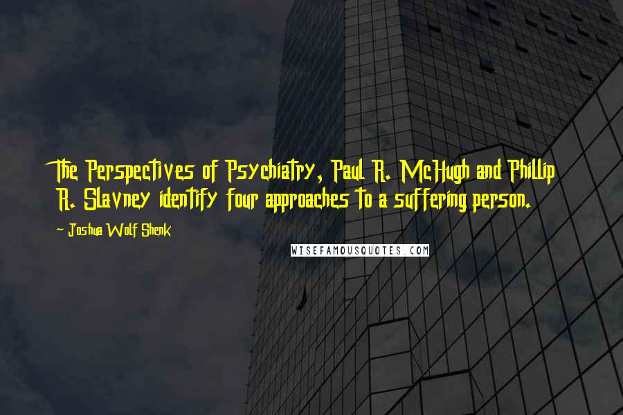 Joshua Wolf Shenk Quotes: The Perspectives of Psychiatry, Paul R. McHugh and Phillip R. Slavney identify four approaches to a suffering person.