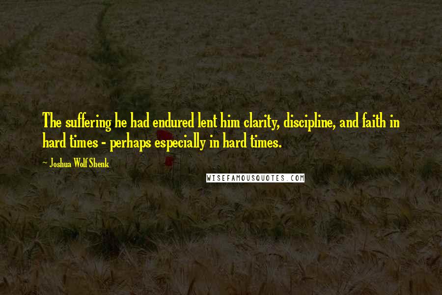 Joshua Wolf Shenk Quotes: The suffering he had endured lent him clarity, discipline, and faith in hard times - perhaps especially in hard times.