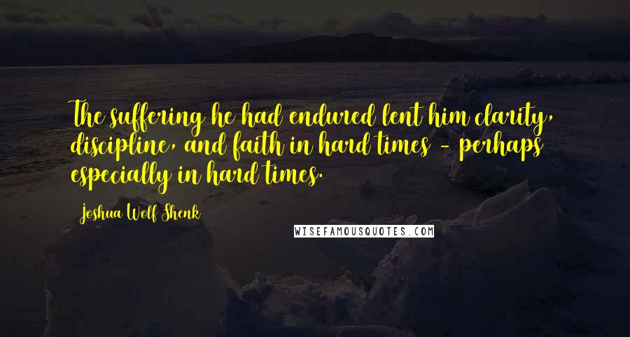 Joshua Wolf Shenk Quotes: The suffering he had endured lent him clarity, discipline, and faith in hard times - perhaps especially in hard times.