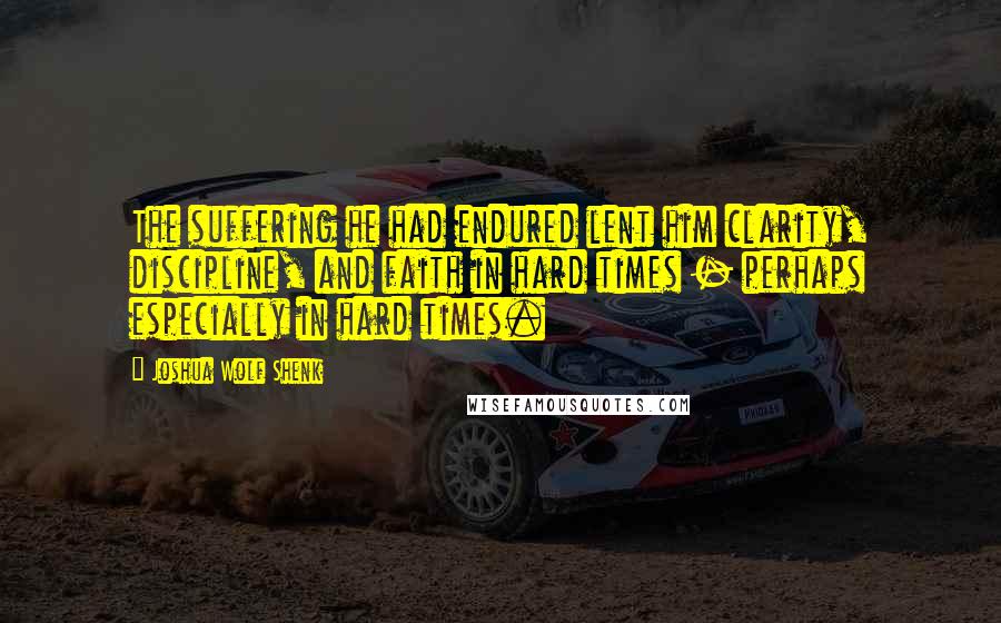 Joshua Wolf Shenk Quotes: The suffering he had endured lent him clarity, discipline, and faith in hard times - perhaps especially in hard times.