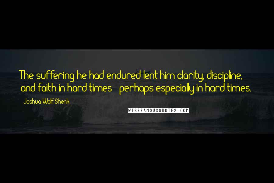 Joshua Wolf Shenk Quotes: The suffering he had endured lent him clarity, discipline, and faith in hard times - perhaps especially in hard times.