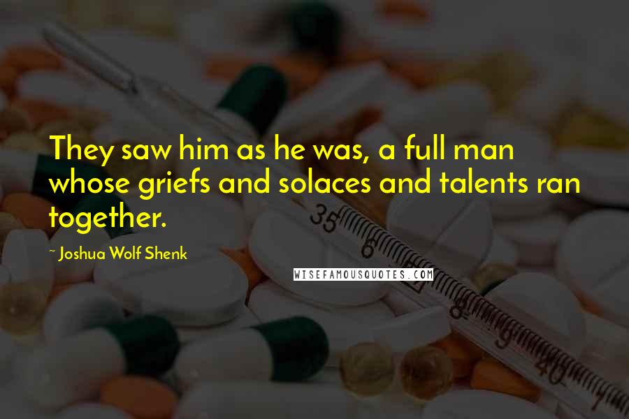 Joshua Wolf Shenk Quotes: They saw him as he was, a full man whose griefs and solaces and talents ran together.