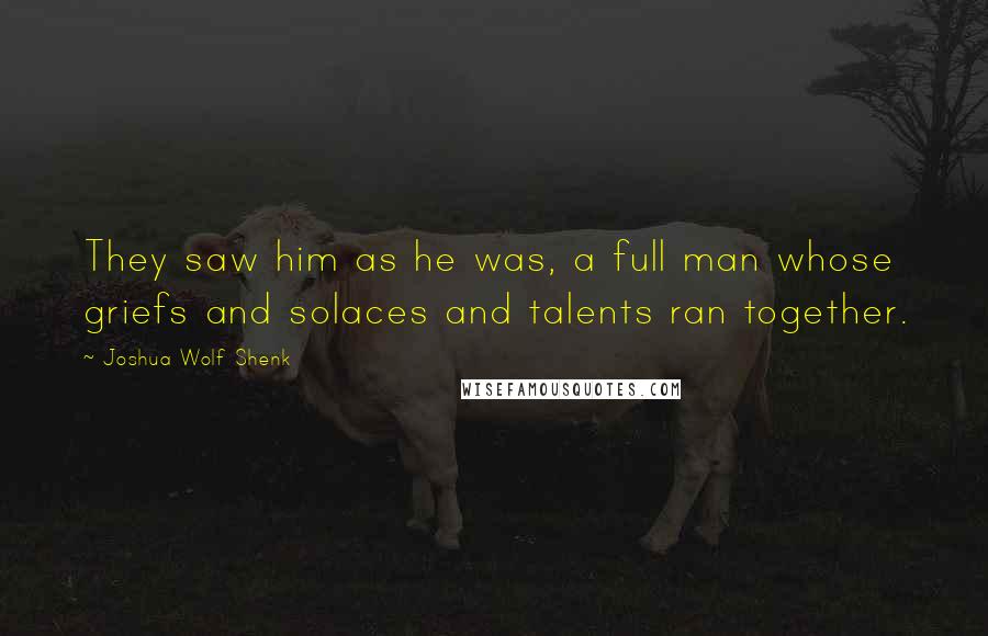 Joshua Wolf Shenk Quotes: They saw him as he was, a full man whose griefs and solaces and talents ran together.