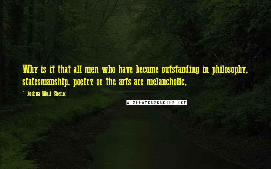 Joshua Wolf Shenk Quotes: Why is it that all men who have become outstanding in philosophy, statesmanship, poetry or the arts are melancholic,