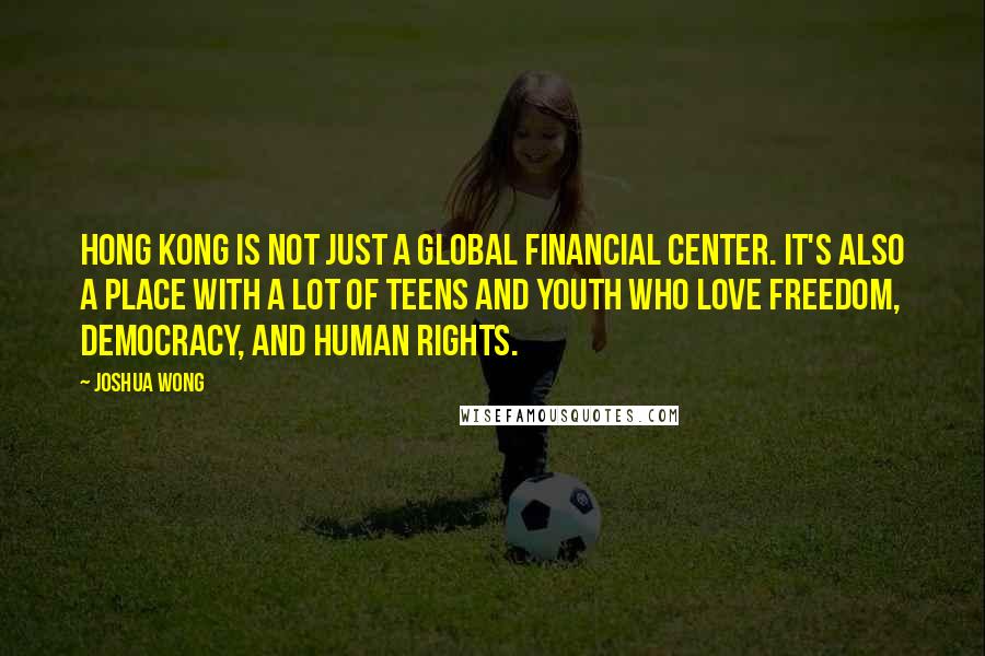 Joshua Wong Quotes: Hong Kong is not just a global financial center. It's also a place with a lot of teens and youth who love freedom, democracy, and human rights.