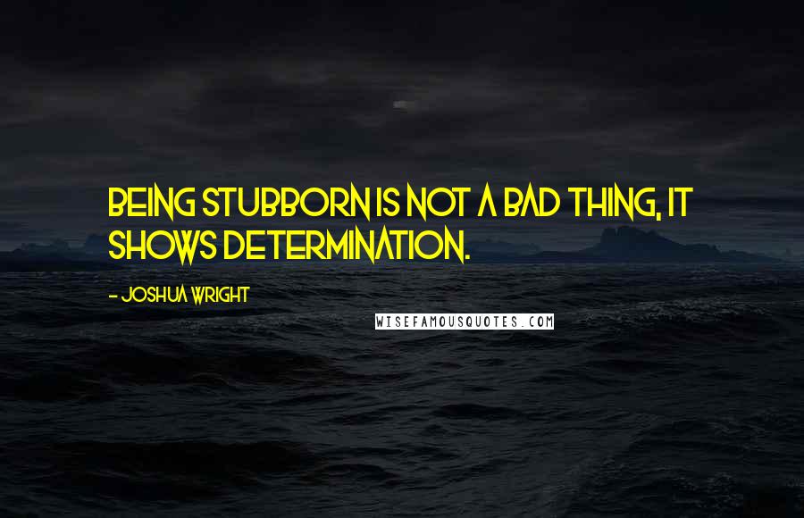Joshua Wright Quotes: Being stubborn is not a bad thing, it shows determination.