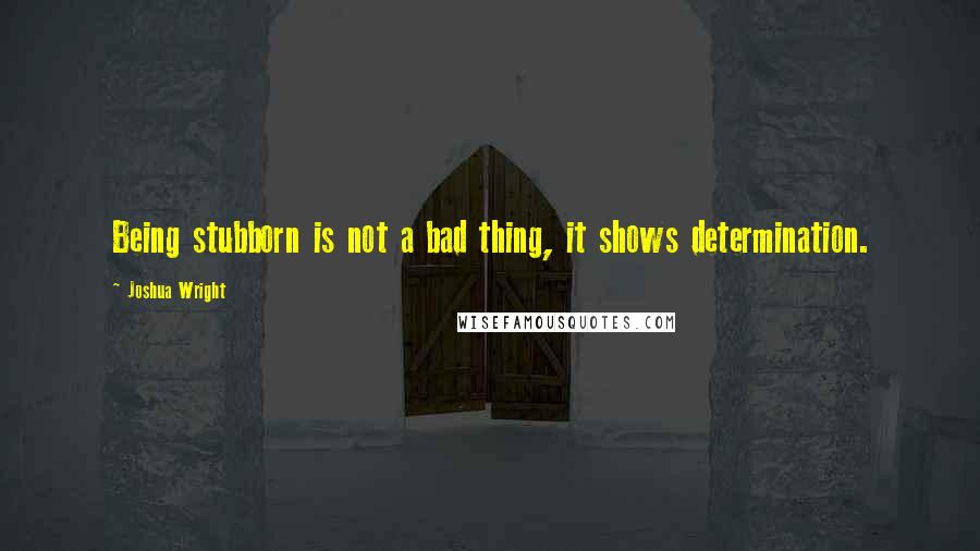 Joshua Wright Quotes: Being stubborn is not a bad thing, it shows determination.
