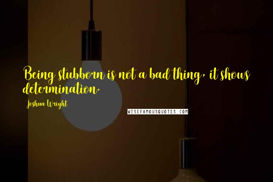 Joshua Wright Quotes: Being stubborn is not a bad thing, it shows determination.