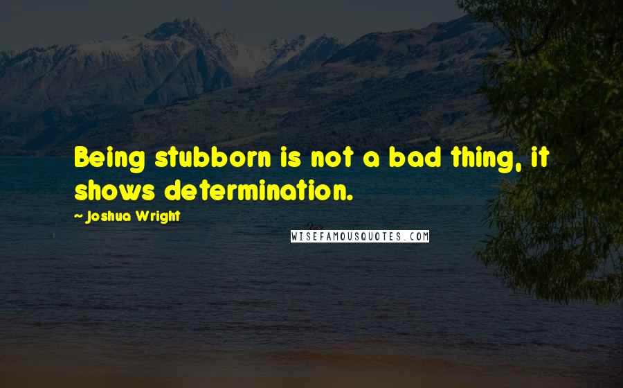 Joshua Wright Quotes: Being stubborn is not a bad thing, it shows determination.
